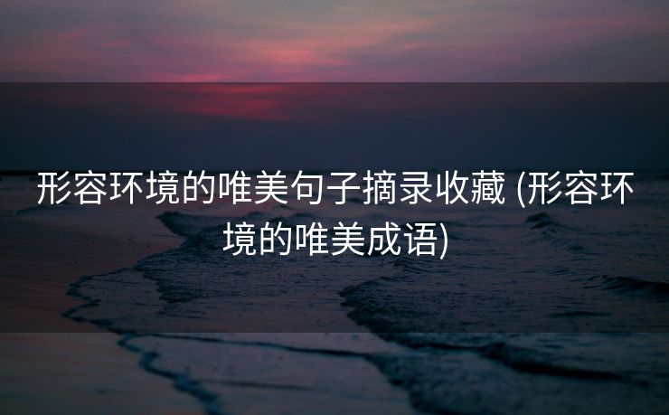 形容环境的唯美句子摘录收藏 (形容环境的唯美成语)