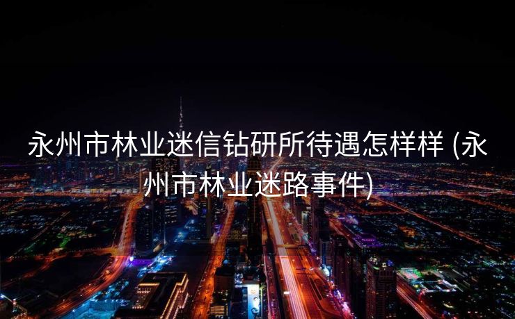 永州市林业迷信钻研所待遇怎样样 (永州市林业迷路事件)
