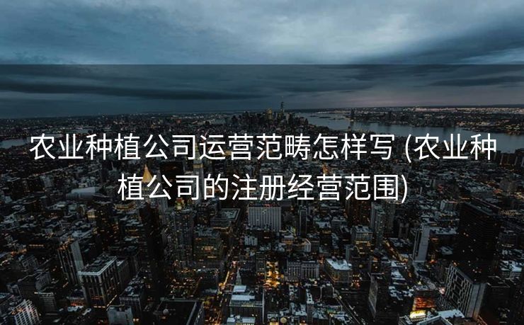 农业种植公司运营范畴怎样写 (农业种植公司的注册经营范围)
