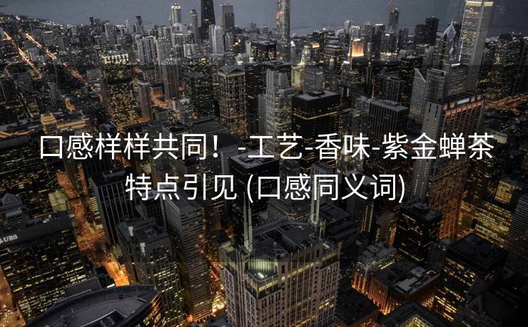 口感样样共同！-工艺-香味-紫金蝉茶特点引见 (口感同义词)