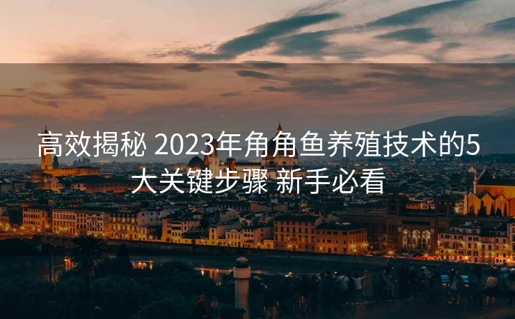 高效揭秘 2023年角角鱼养殖技术的5大关键步骤 新手必看