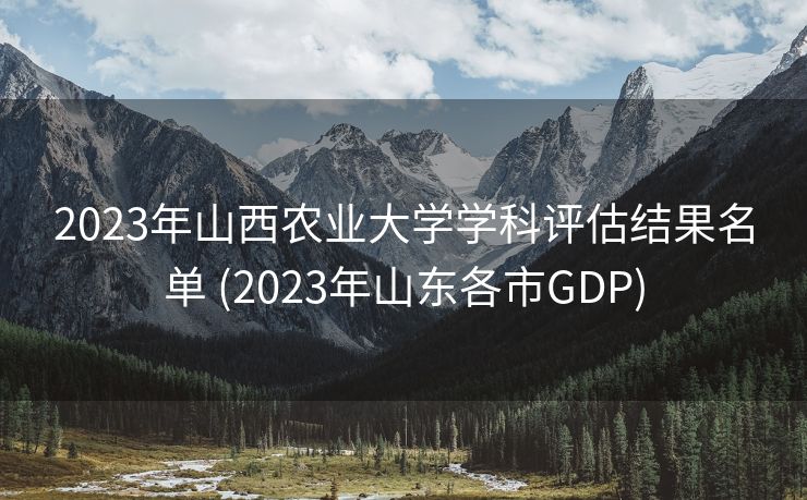 2023年山西农业大学学科评估结果名单 (2023年山东各市GDP)