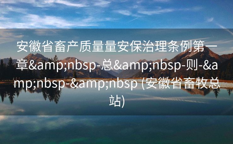 安徽省畜产质量量安保治理条例第一章&nbsp-总&nbsp-则-&nbsp-&nbsp (安徽省畜牧总站)