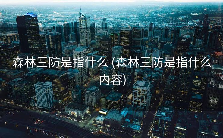 森林三防是指什么 (森林三防是指什么内容)