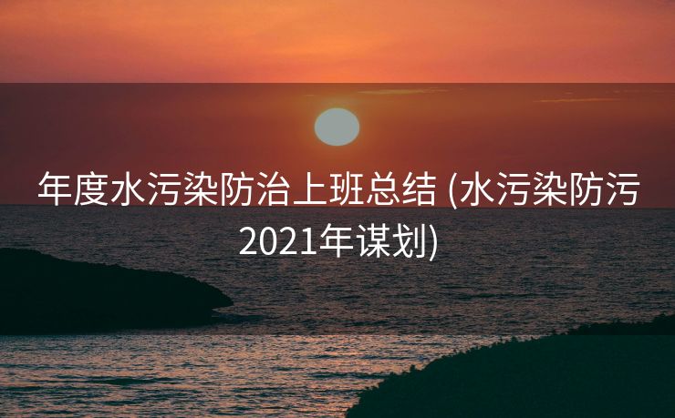 年度水污染防治上班总结 (水污染防污2021年谋划)