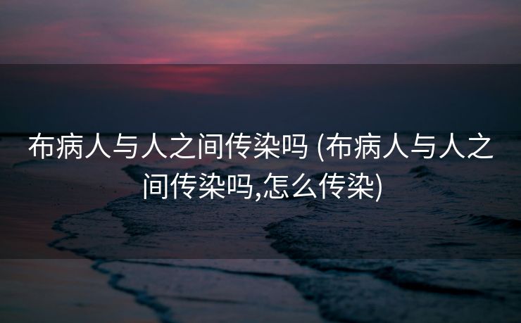 布病人与人之间传染吗 (布病人与人之间传染吗,怎么传染)