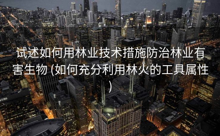 试述如何用林业技术措施防治林业有害生物 (如何充分利用林火的工具属性)