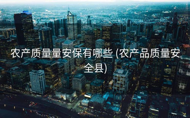 农产质量量安保有哪些 (农产品质量安全县)