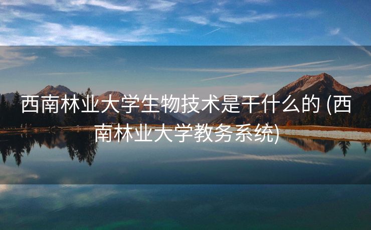 西南林业大学生物技术是干什么的 (西南林业大学教务系统)
