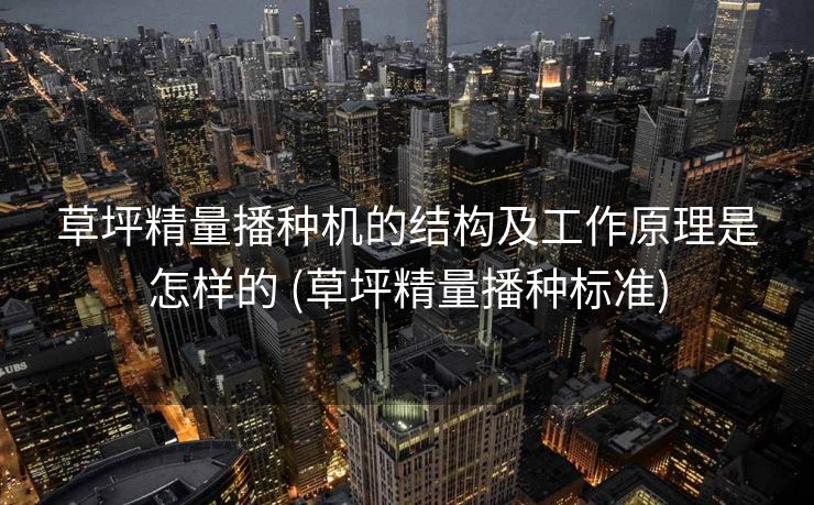 草坪精量播种机的结构及工作原理是怎样的 (草坪精量播种标准)