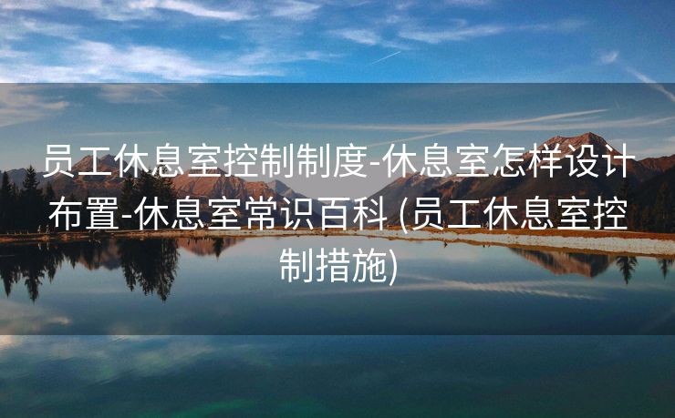 员工休息室控制制度-休息室怎样设计布置-休息室常识百科 (员工休息室控制措施)