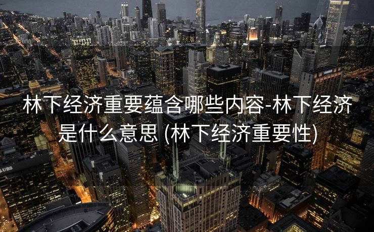 林下经济重要蕴含哪些内容-林下经济是什么意思 (林下经济重要性)