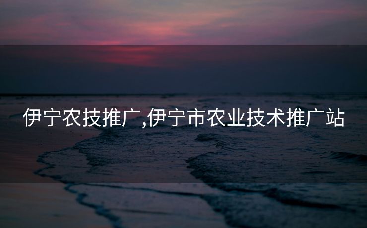 伊宁农技推广,伊宁市农业技术推广站