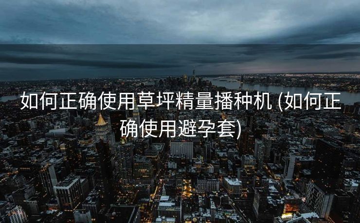如何正确使用草坪精量播种机 (如何正确使用避孕套)