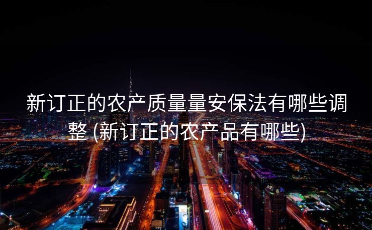 新订正的农产质量量安保法有哪些调整 (新订正的农产品有哪些)