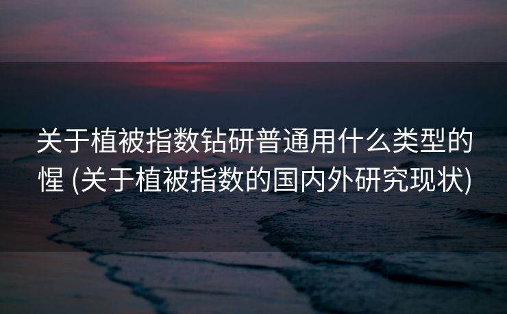 关于植被指数钻研普通用什么类型的惺 (关于植被指数的国内外研究现状)