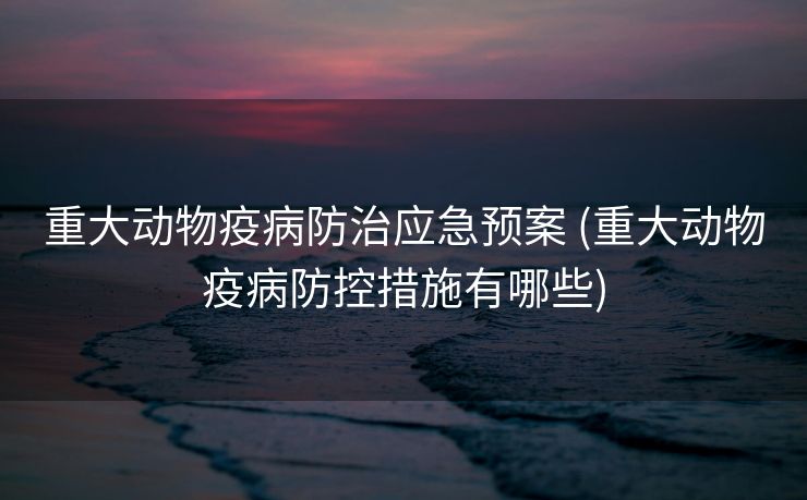 重大动物疫病防治应急预案 (重大动物疫病防控措施有哪些)