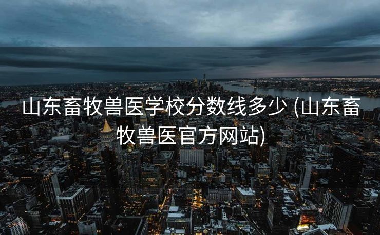 山东畜牧兽医学校分数线多少 (山东畜牧兽医官方网站)