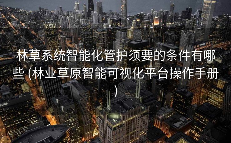 林草系统智能化管护须要的条件有哪些 (林业草原智能可视化平台操作手册)