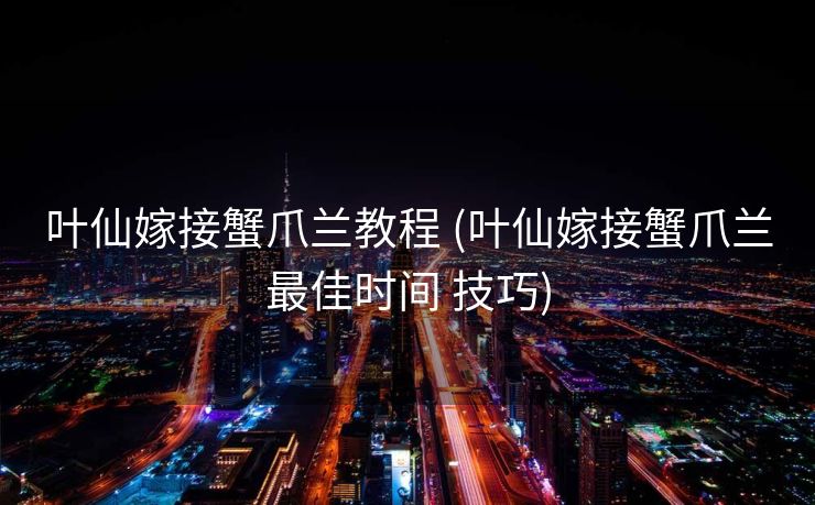 叶仙嫁接蟹爪兰教程 (叶仙嫁接蟹爪兰最佳时间 技巧)