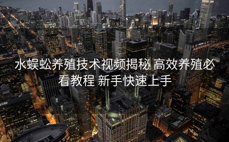 水蜈蚣养殖技术视频揭秘 高效养殖必看教程 新手快速上手