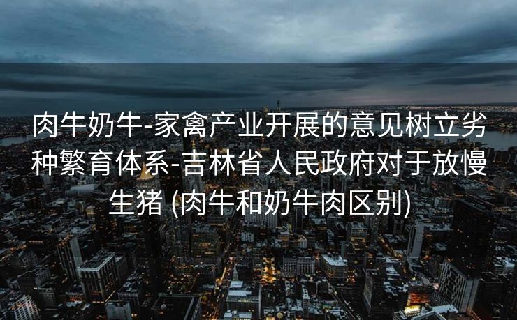 肉牛奶牛-家禽产业开展的意见树立劣种繁育体系-吉林省人民政府对于放慢生猪 (肉牛和奶牛肉区别)