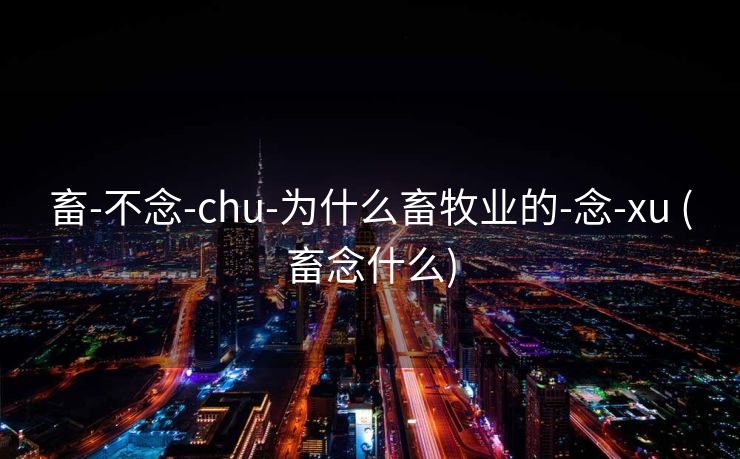 畜-不念-chu-为什么畜牧业的-念-xu (畜念什么)