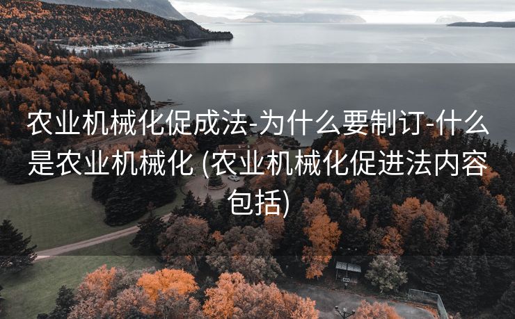 农业机械化促成法-为什么要制订-什么是农业机械化 (农业机械化促进法内容包括)
