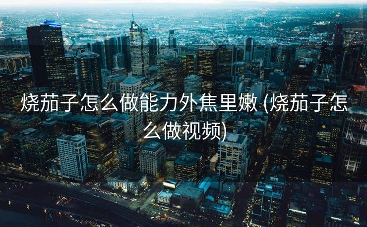 烧茄子怎么做能力外焦里嫩 (烧茄子怎么做视频)