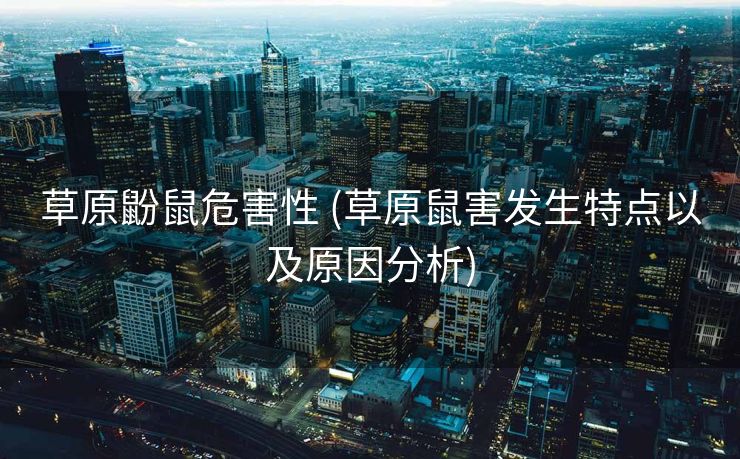 草原鼢鼠危害性 (草原鼠害发生特点以及原因分析)