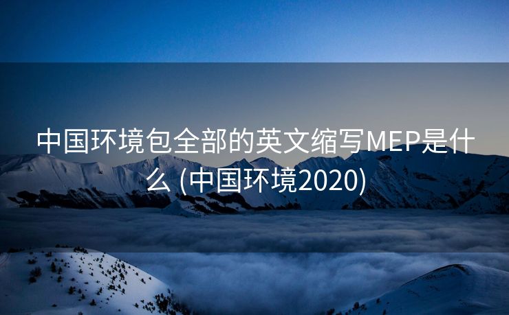 中国环境包全部的英文缩写MEP是什么 (中国环境2020)