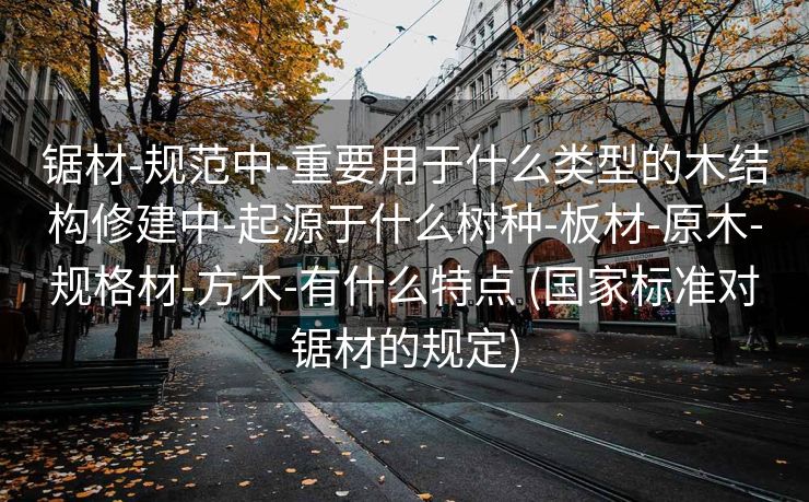 锯材-规范中-重要用于什么类型的木结构修建中-起源于什么树种-板材-原木-规格材-方木-有什么特点 (国家标准对锯材的规定)