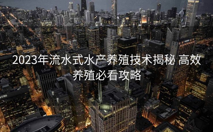 2023年流水式水产养殖技术揭秘 高效养殖必看攻略 2023年流水式水产养殖技术揭秘 高效养殖必看攻略