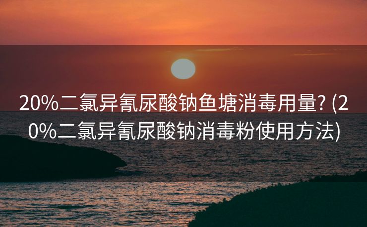 20%二氯异氰尿酸钠鱼塘消毒用量? (20%二氯异氰尿酸钠消毒粉使用方法)