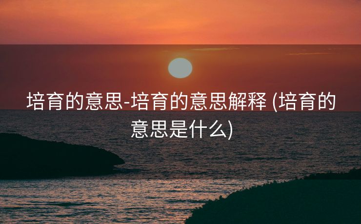 培育的意思-培育的意思解释 (培育的意思是什么)