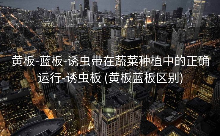 黄板-蓝板-诱虫带在蔬菜种植中的正确运行-诱虫板 (黄板蓝板区别)