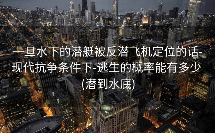 一旦水下的潜艇被反潜飞机定位的话-现代抗争条件下-逃生的概率能有多少 (潜到水底)