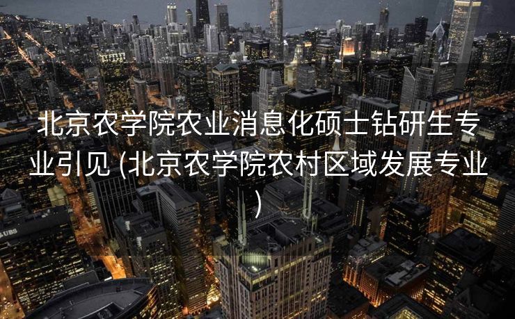 北京农学院农业消息化硕士钻研生专业引见 (北京农学院农村区域发展专业)