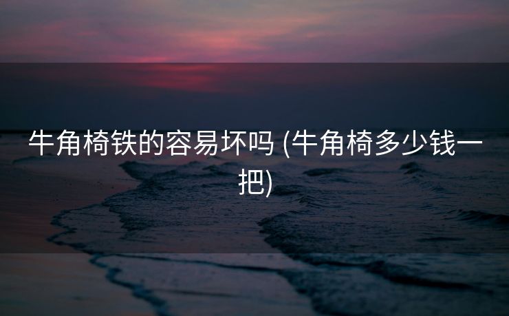 牛角椅铁的容易坏吗 (牛角椅多少钱一把)