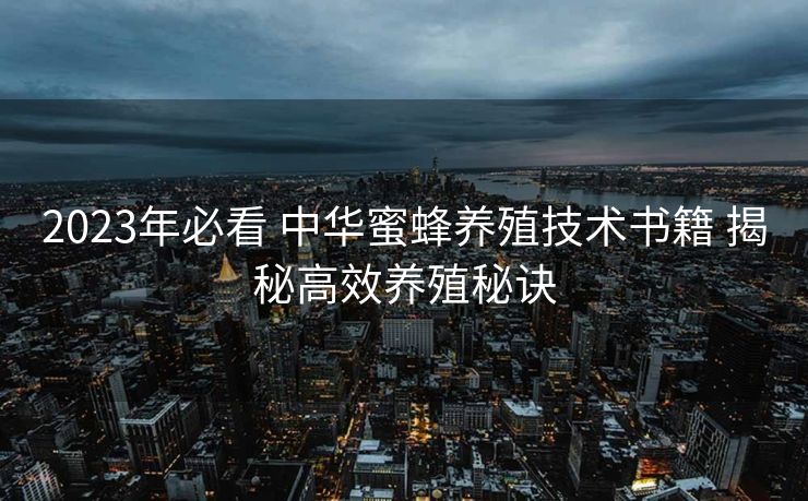 2023年必看 中华蜜蜂养殖技术书籍 揭秘高效养殖秘诀