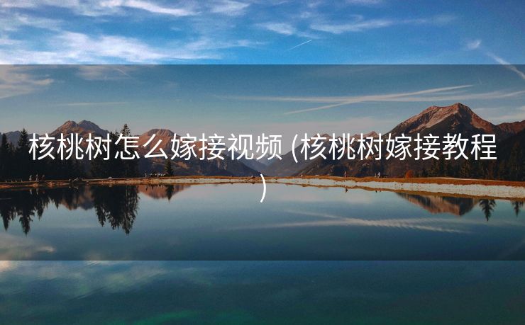 核桃树怎么嫁接视频 (核桃树嫁接教程)