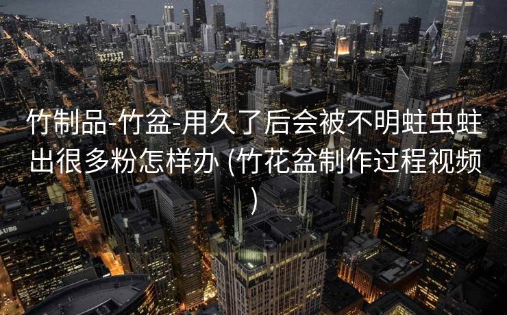 竹制品-竹盆-用久了后会被不明蛀虫蛀出很多粉怎样办 (竹花盆制作过程视频)