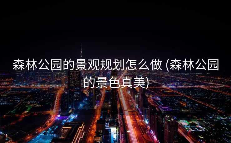 森林公园的景观规划怎么做 (森林公园的景色真美)