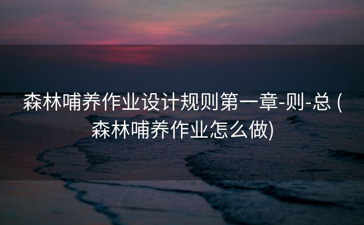 森林哺养作业设计规则第一章-则-总 (森林哺养作业怎么做)