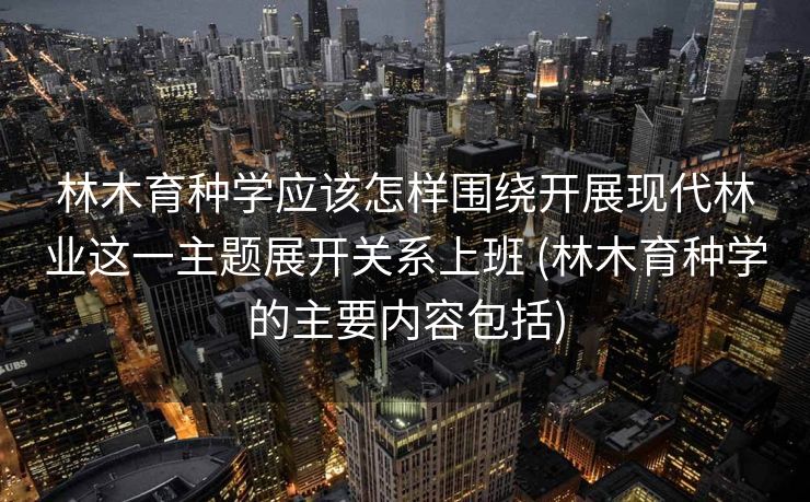 林木育种学应该怎样围绕开展现代林业这一主题展开关系上班 (林木育种学的主要内容包括)