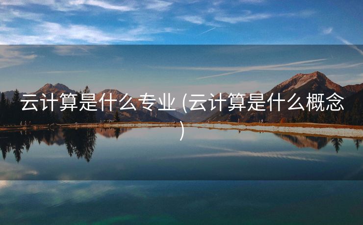 云计算是什么专业 (云计算是什么概念)