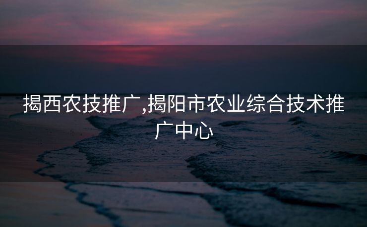 揭西农技推广,揭阳市农业综合技术推广中心