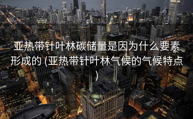 亚热带针叶林碳储量是因为什么要素形成的 (亚热带针叶林气候的气候特点)