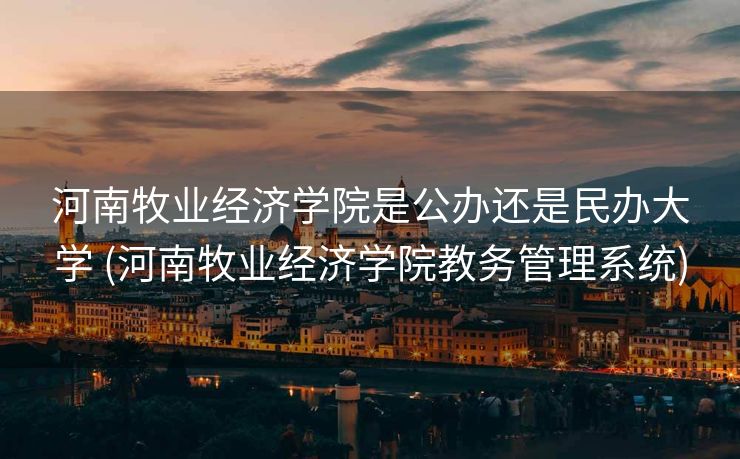 河南牧业经济学院是公办还是民办大学 (河南牧业经济学院教务管理系统)