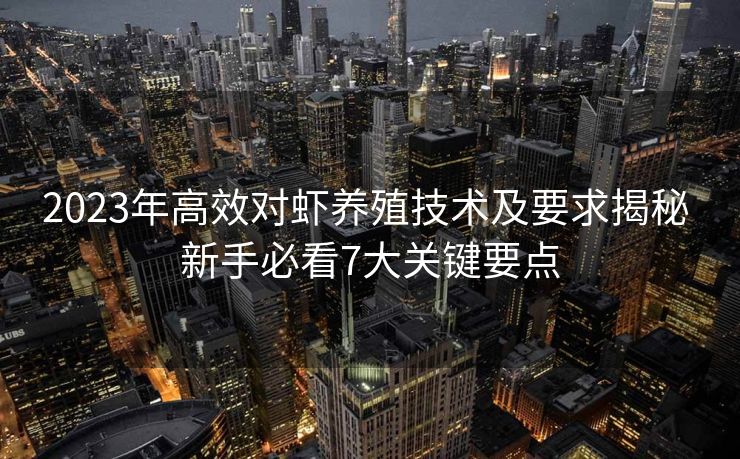 2023年高效对虾养殖技术及要求揭秘 新手必看7大关键要点